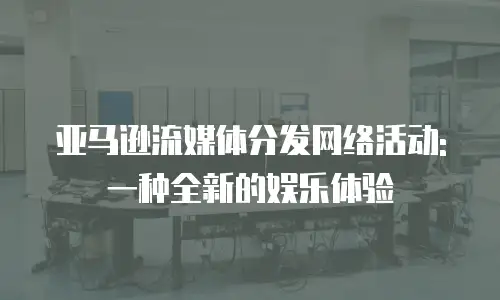 亚马逊流媒体分发网络活动: 一种全新的娱乐体验