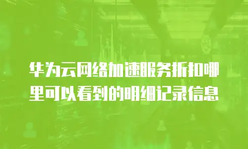 华为云网络加速服务折扣哪里可以看到的明细记录信息
