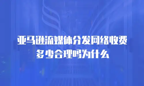 亚马逊流媒体分发网络收费多少合理吗为什么