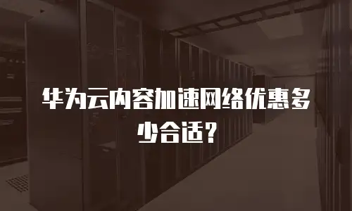 华为云内容加速网络优惠多少合适？