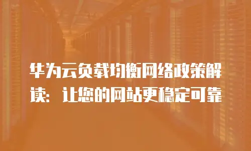 华为云负载均衡网络政策解读：让您的网站更稳定可靠