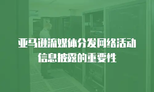 亚马逊流媒体分发网络活动信息披露的重要性