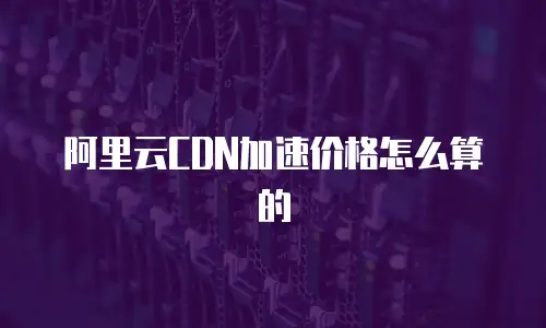 阿里云CDN加速价格怎么算的