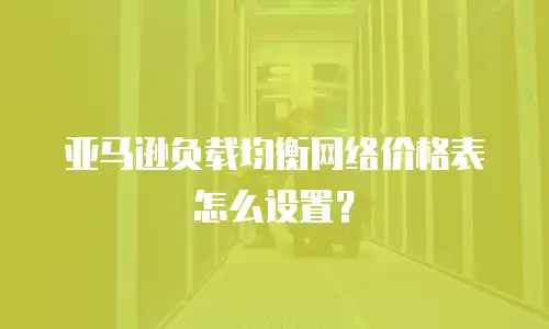 亚马逊负载均衡网络价格表怎么设置？