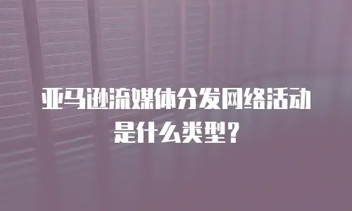 亚马逊流媒体分发网络活动是什么类型？