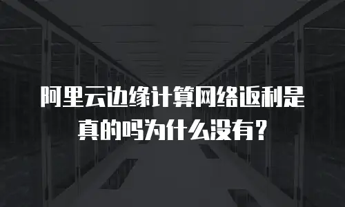 阿里云边缘计算网络返利是真的吗为什么没有？