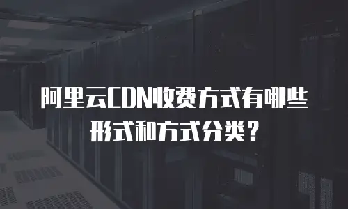 阿里云CDN收费方式有哪些形式和方式分类？