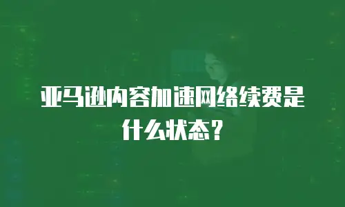 亚马逊内容加速网络续费是什么状态？