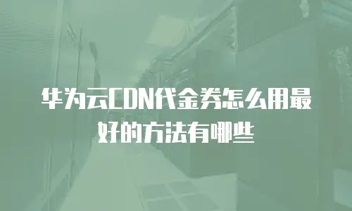 华为云CDN代金券怎么用最好的方法有哪些