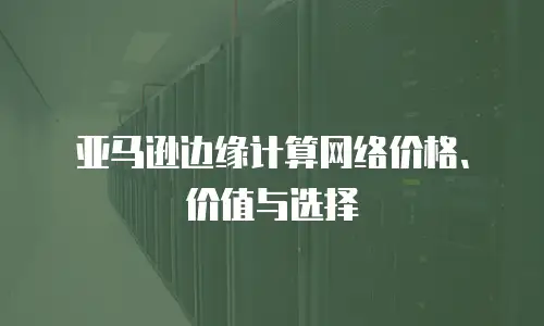 亚马逊边缘计算网络价格、价值与选择