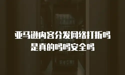 亚马逊内容分发网络打折吗是真的吗吗安全吗