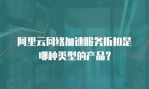 阿里云网络加速服务折扣是哪种类型的产品？