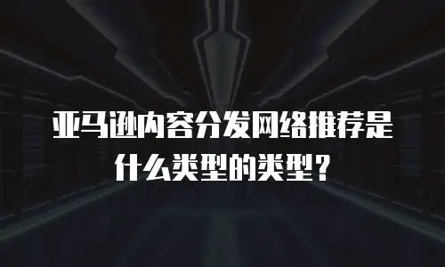 亚马逊内容分发网络推荐是什么类型的类型？