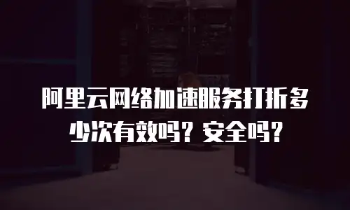 阿里云网络加速服务打折多少次有效吗？安全吗？