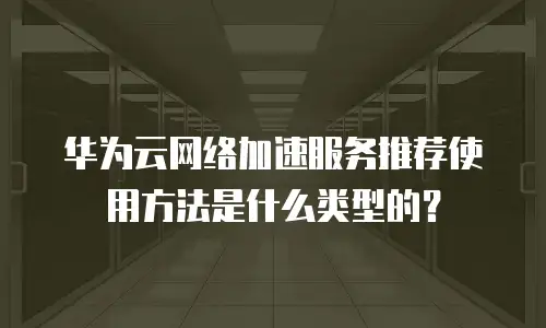华为云网络加速服务推荐使用方法是什么类型的？