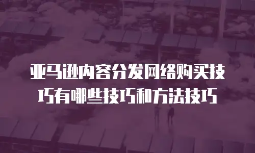 亚马逊内容分发网络购买技巧有哪些技巧和方法技巧