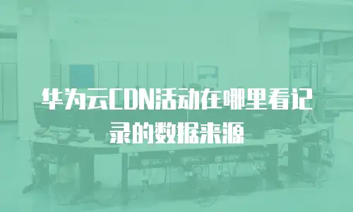 华为云CDN活动在哪里看记录的数据来源