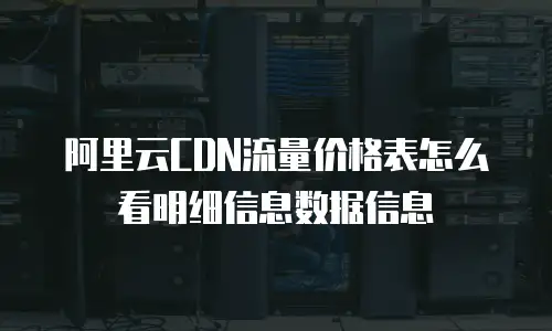 阿里云CDN流量价格表怎么看明细信息数据信息