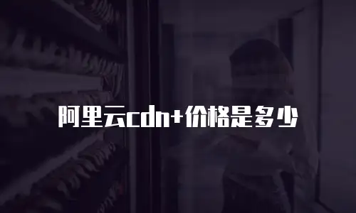 阿里云cdn+价格是多少
