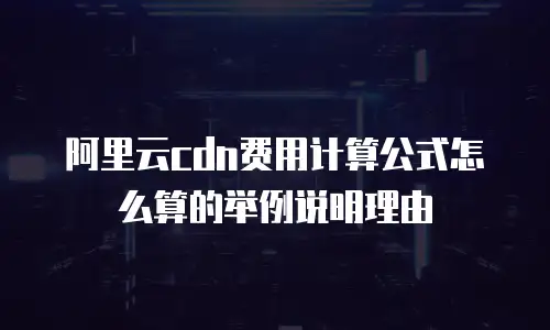 阿里云cdn费用计算公式怎么算的举例说明理由