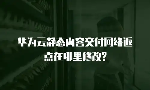 华为云静态内容交付网络返点在哪里修改?