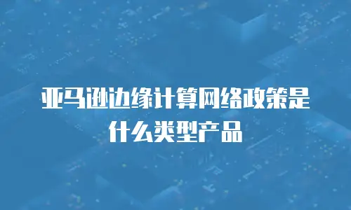亚马逊边缘计算网络政策是什么类型产品
