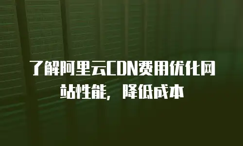 了解阿里云CDN费用优化网站性能，降低成本