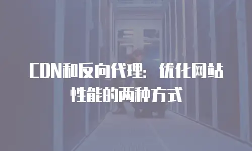 CDN和反向代理：优化网站性能的两种方式