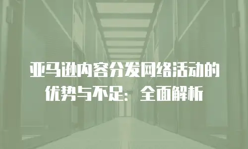 亚马逊内容分发网络活动的优势与不足：全面解析
