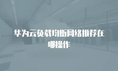 华为云负载均衡网络推荐在哪操作