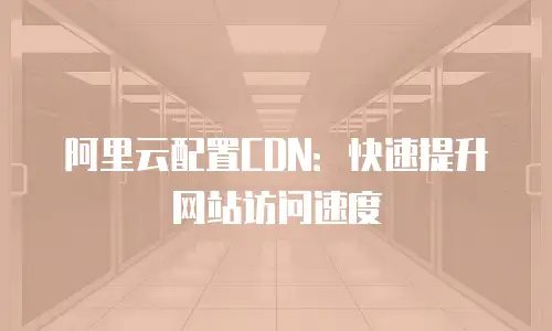 阿里云配置CDN：快速提升网站访问速度
