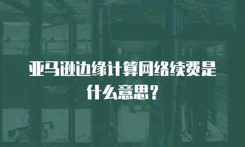 亚马逊边缘计算网络续费是什么意思？