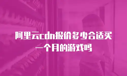 阿里云cdn报价多少合适买一个月的游戏吗