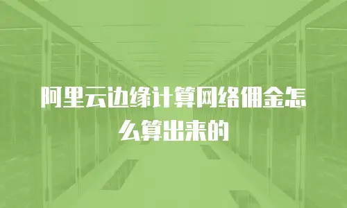 阿里云边缘计算网络佣金怎么算出来的