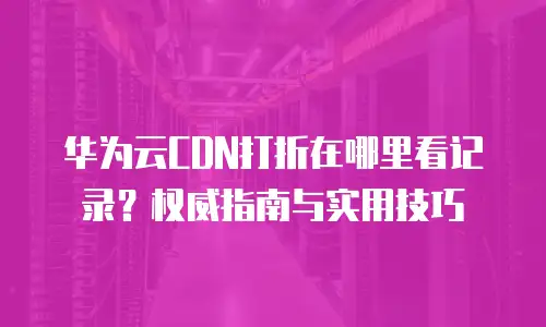 华为云CDN打折在哪里看记录？权威指南与实用技巧