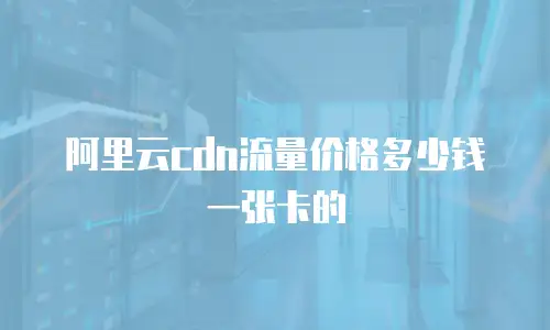 阿里云cdn流量价格多少钱一张卡的