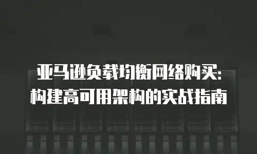 亚马逊负载均衡网络购买：构建高可用架构的实战指南
