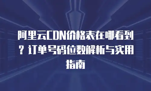 阿里云CDN价格表在哪看到？订单号码位数解析与实用指南