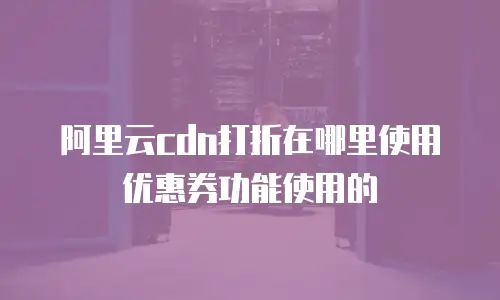 阿里云cdn打折在哪里使用优惠券功能使用的