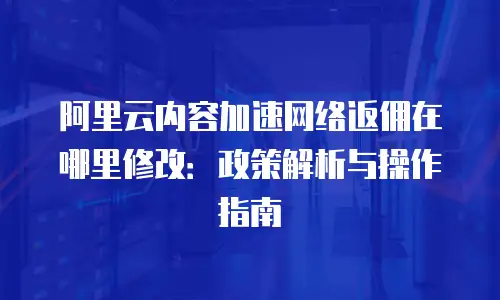 阿里云内容加速网络返佣在哪里修改：政策解析与操作指南