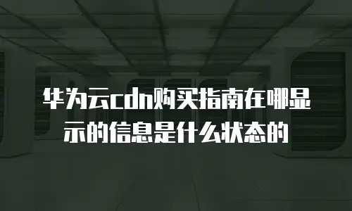 华为云cdn购买指南在哪显示的信息是什么状态的