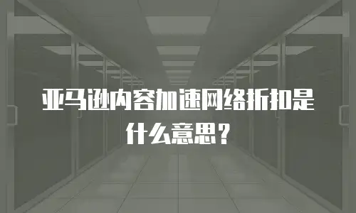 亚马逊内容加速网络折扣是什么意思？