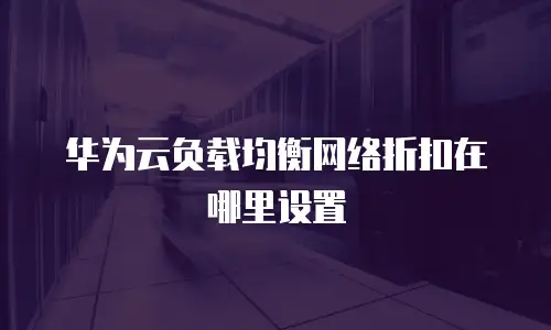 华为云负载均衡网络折扣在哪里设置