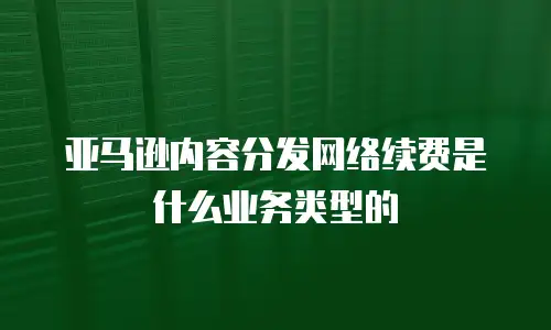 亚马逊内容分发网络续费是什么业务类型的