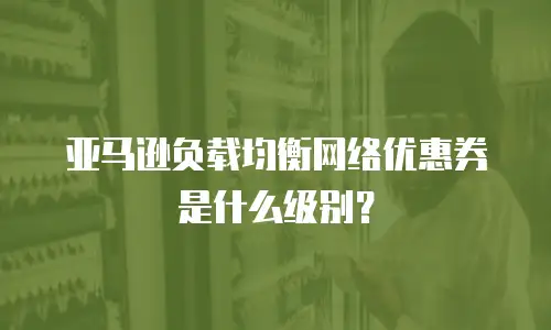 亚马逊负载均衡网络优惠券是什么级别？