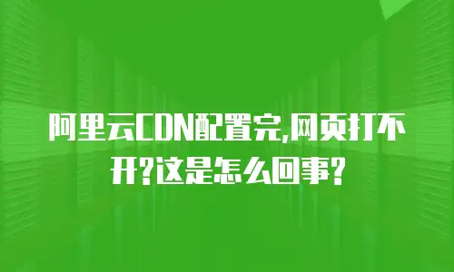 阿里云CDN配置完,网页打不开?这是怎么回事?