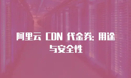 阿里云 CDN 代金券: 用途与安全性