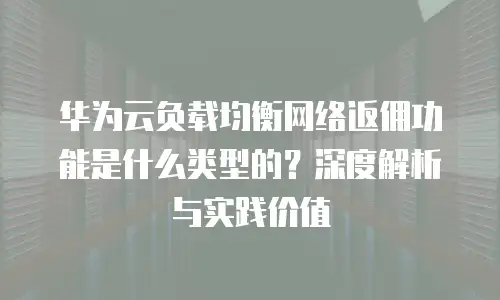 华为云负载均衡网络返佣功能是什么类型的？深度解析与实践价值