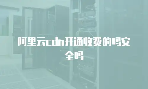 阿里云cdn开通收费的吗安全吗