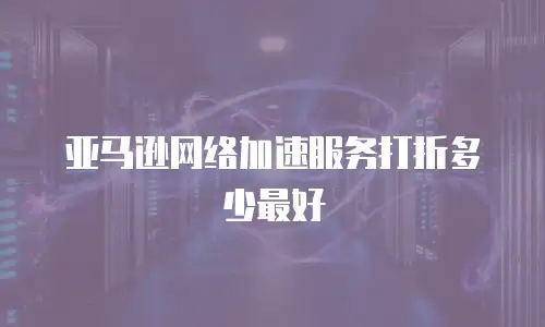 亚马逊网络加速服务打折多少最好
